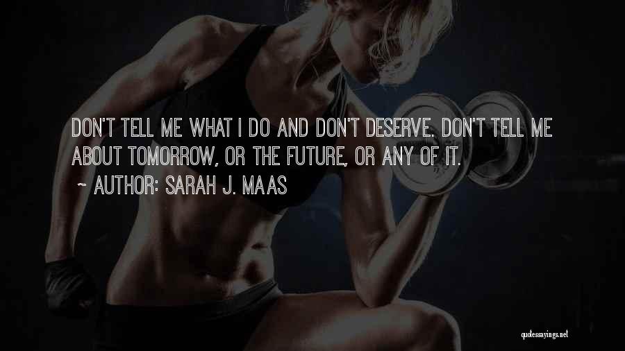 Sarah J. Maas Quotes: Don't Tell Me What I Do And Don't Deserve. Don't Tell Me About Tomorrow, Or The Future, Or Any Of