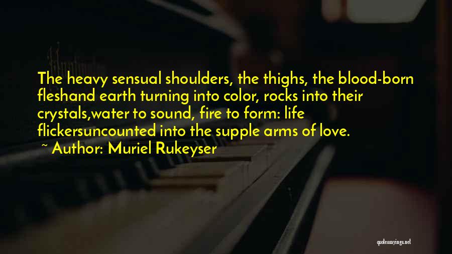 Muriel Rukeyser Quotes: The Heavy Sensual Shoulders, The Thighs, The Blood-born Fleshand Earth Turning Into Color, Rocks Into Their Crystals,water To Sound, Fire