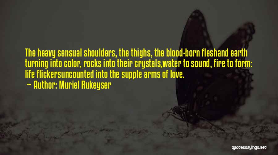 Muriel Rukeyser Quotes: The Heavy Sensual Shoulders, The Thighs, The Blood-born Fleshand Earth Turning Into Color, Rocks Into Their Crystals,water To Sound, Fire