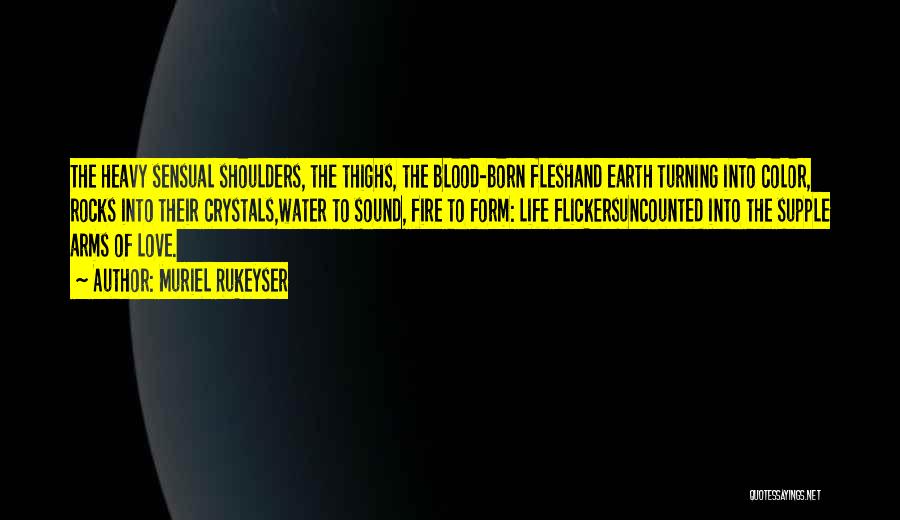 Muriel Rukeyser Quotes: The Heavy Sensual Shoulders, The Thighs, The Blood-born Fleshand Earth Turning Into Color, Rocks Into Their Crystals,water To Sound, Fire