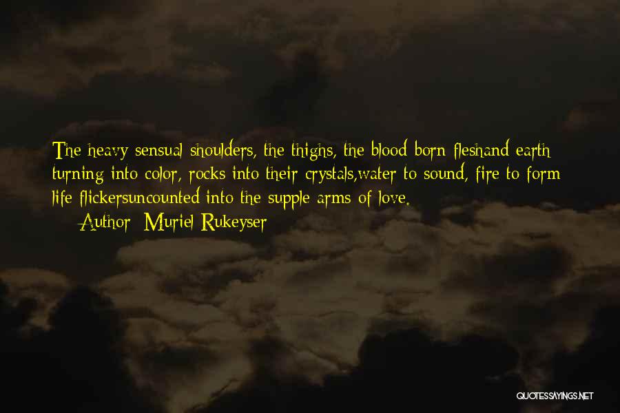 Muriel Rukeyser Quotes: The Heavy Sensual Shoulders, The Thighs, The Blood-born Fleshand Earth Turning Into Color, Rocks Into Their Crystals,water To Sound, Fire