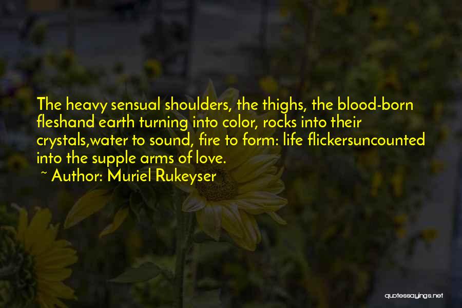 Muriel Rukeyser Quotes: The Heavy Sensual Shoulders, The Thighs, The Blood-born Fleshand Earth Turning Into Color, Rocks Into Their Crystals,water To Sound, Fire