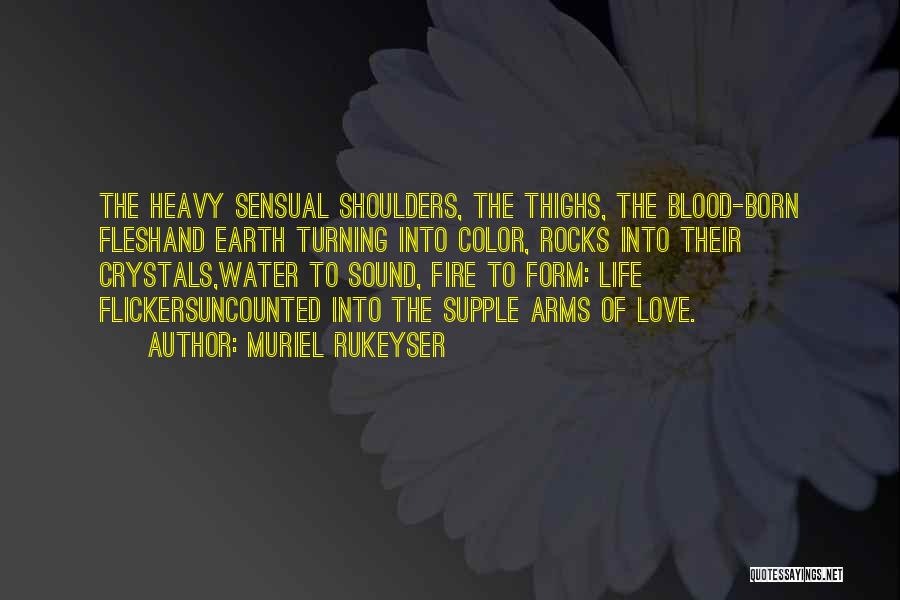 Muriel Rukeyser Quotes: The Heavy Sensual Shoulders, The Thighs, The Blood-born Fleshand Earth Turning Into Color, Rocks Into Their Crystals,water To Sound, Fire