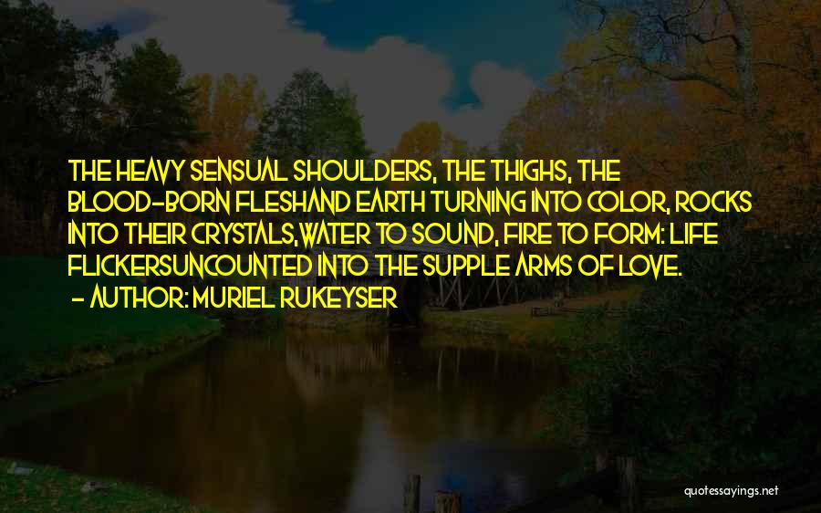 Muriel Rukeyser Quotes: The Heavy Sensual Shoulders, The Thighs, The Blood-born Fleshand Earth Turning Into Color, Rocks Into Their Crystals,water To Sound, Fire
