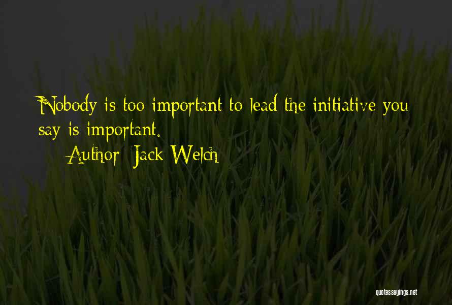 Jack Welch Quotes: Nobody Is Too Important To Lead The Initiative You Say Is Important.