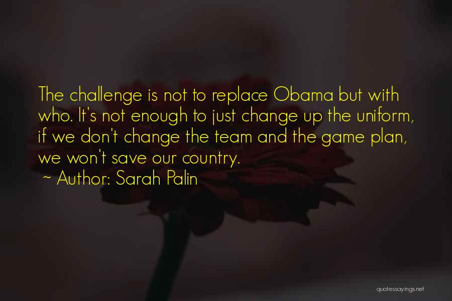 Sarah Palin Quotes: The Challenge Is Not To Replace Obama But With Who. It's Not Enough To Just Change Up The Uniform, If