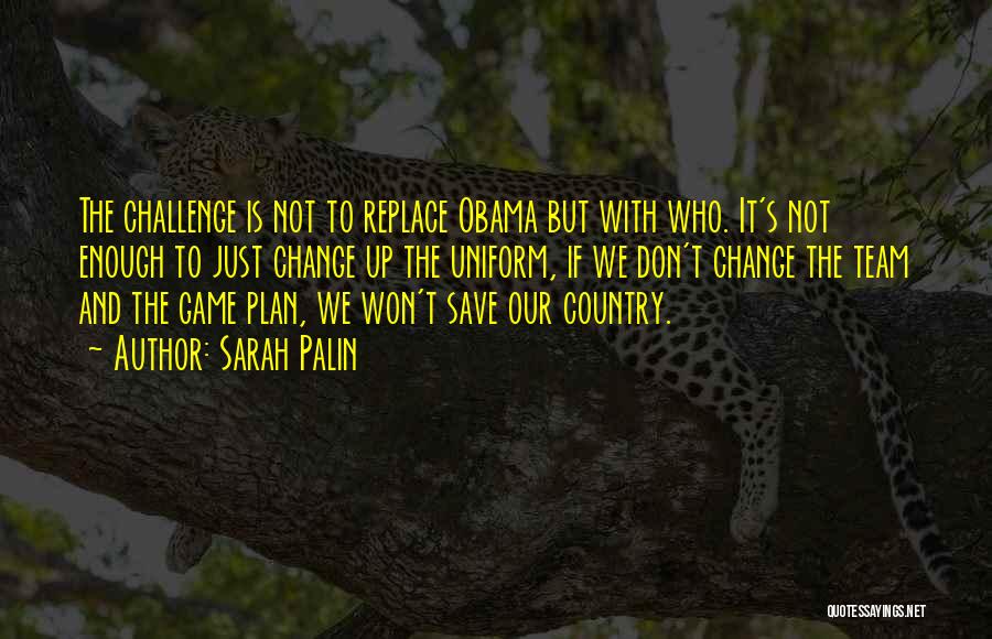 Sarah Palin Quotes: The Challenge Is Not To Replace Obama But With Who. It's Not Enough To Just Change Up The Uniform, If