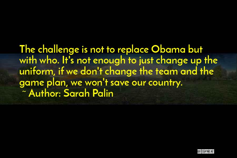 Sarah Palin Quotes: The Challenge Is Not To Replace Obama But With Who. It's Not Enough To Just Change Up The Uniform, If