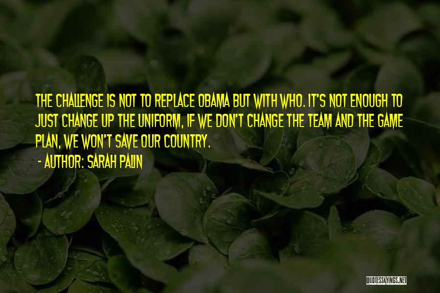 Sarah Palin Quotes: The Challenge Is Not To Replace Obama But With Who. It's Not Enough To Just Change Up The Uniform, If