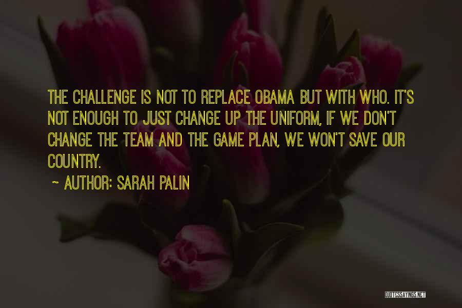 Sarah Palin Quotes: The Challenge Is Not To Replace Obama But With Who. It's Not Enough To Just Change Up The Uniform, If