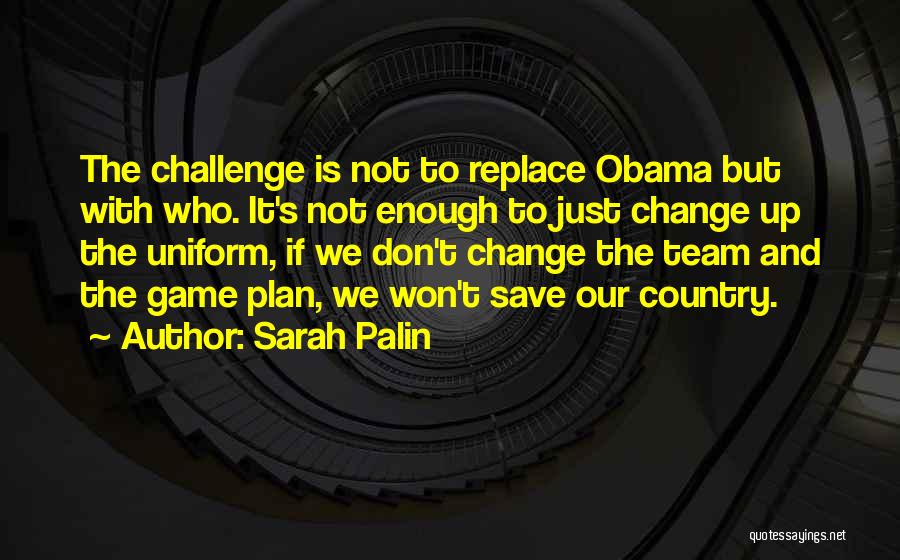 Sarah Palin Quotes: The Challenge Is Not To Replace Obama But With Who. It's Not Enough To Just Change Up The Uniform, If