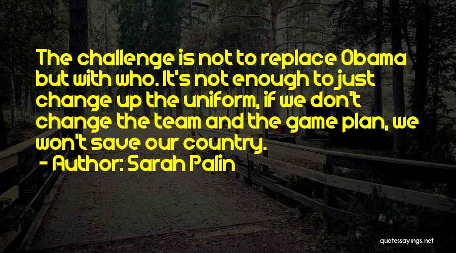 Sarah Palin Quotes: The Challenge Is Not To Replace Obama But With Who. It's Not Enough To Just Change Up The Uniform, If