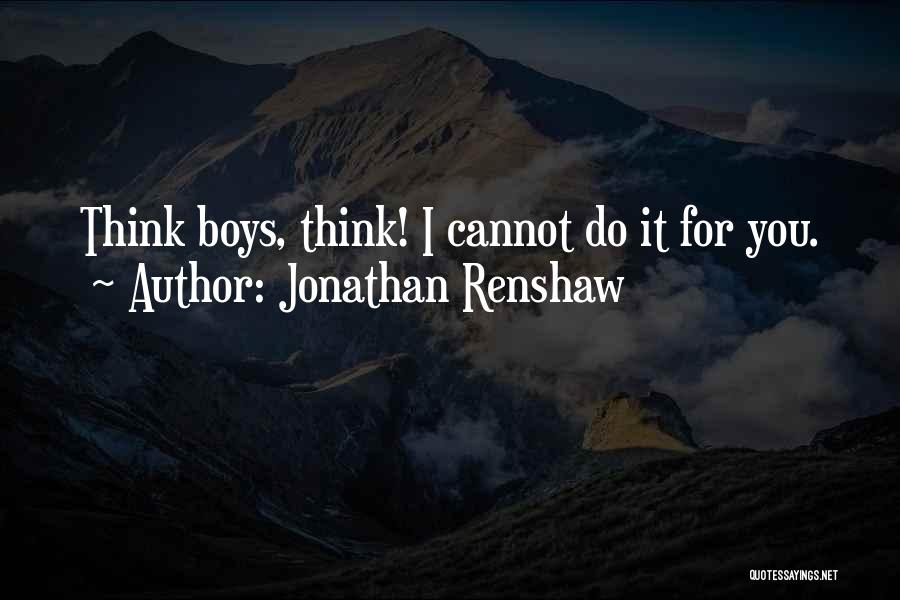 Jonathan Renshaw Quotes: Think Boys, Think! I Cannot Do It For You.