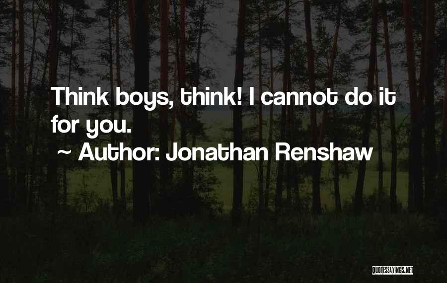 Jonathan Renshaw Quotes: Think Boys, Think! I Cannot Do It For You.