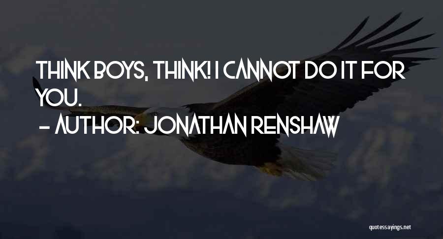 Jonathan Renshaw Quotes: Think Boys, Think! I Cannot Do It For You.