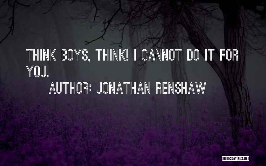 Jonathan Renshaw Quotes: Think Boys, Think! I Cannot Do It For You.