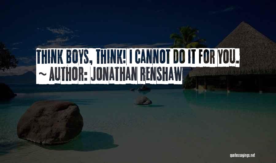 Jonathan Renshaw Quotes: Think Boys, Think! I Cannot Do It For You.