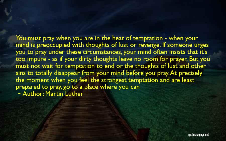 Martin Luther Quotes: You Must Pray When You Are In The Heat Of Temptation - When Your Mind Is Preoccupied With Thoughts Of