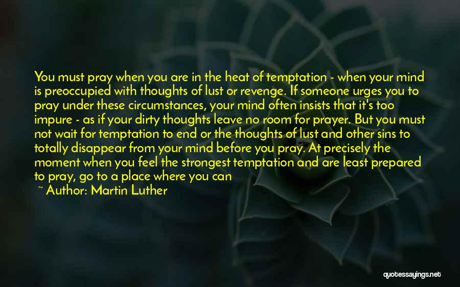 Martin Luther Quotes: You Must Pray When You Are In The Heat Of Temptation - When Your Mind Is Preoccupied With Thoughts Of