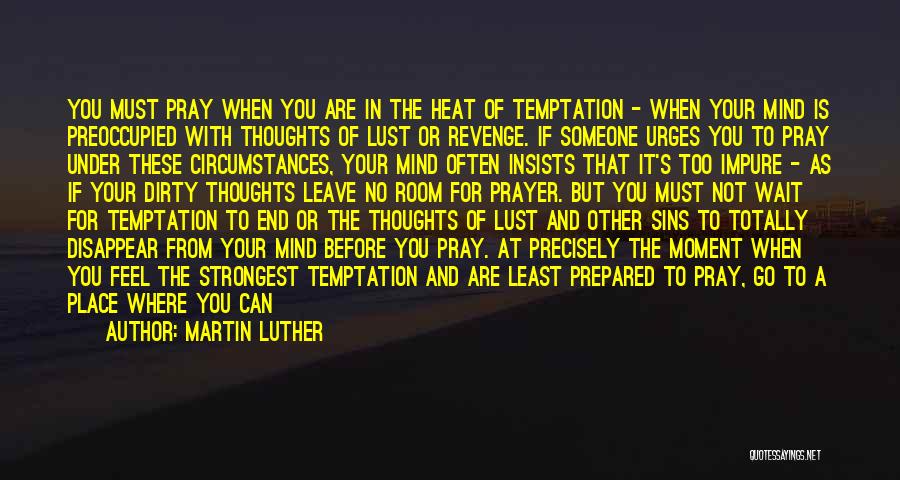 Martin Luther Quotes: You Must Pray When You Are In The Heat Of Temptation - When Your Mind Is Preoccupied With Thoughts Of