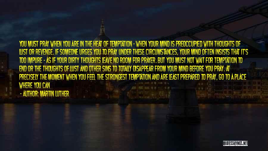 Martin Luther Quotes: You Must Pray When You Are In The Heat Of Temptation - When Your Mind Is Preoccupied With Thoughts Of