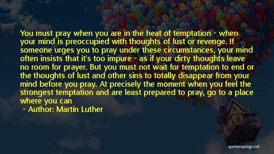 Martin Luther Quotes: You Must Pray When You Are In The Heat Of Temptation - When Your Mind Is Preoccupied With Thoughts Of