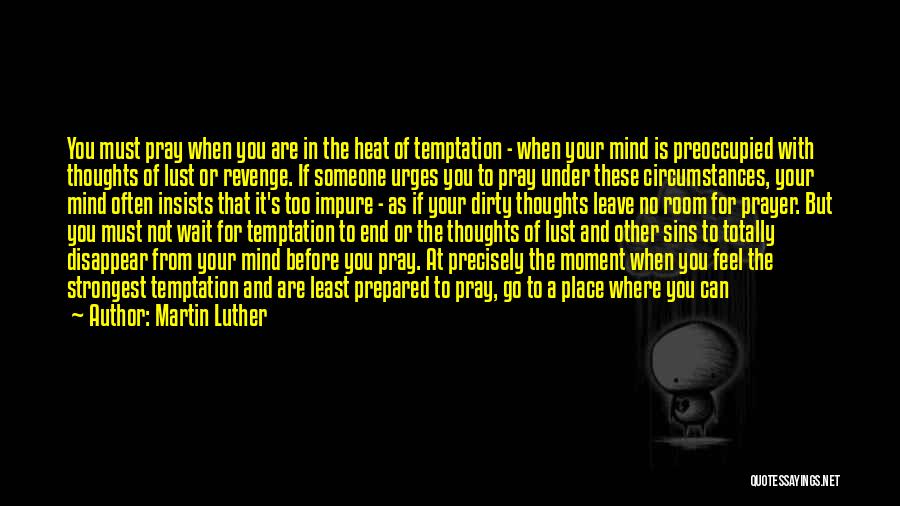 Martin Luther Quotes: You Must Pray When You Are In The Heat Of Temptation - When Your Mind Is Preoccupied With Thoughts Of