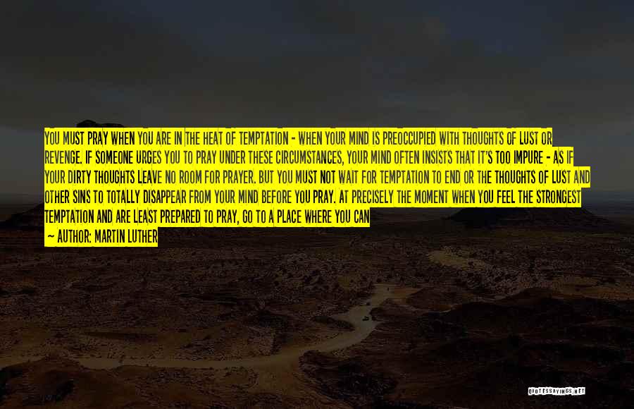 Martin Luther Quotes: You Must Pray When You Are In The Heat Of Temptation - When Your Mind Is Preoccupied With Thoughts Of