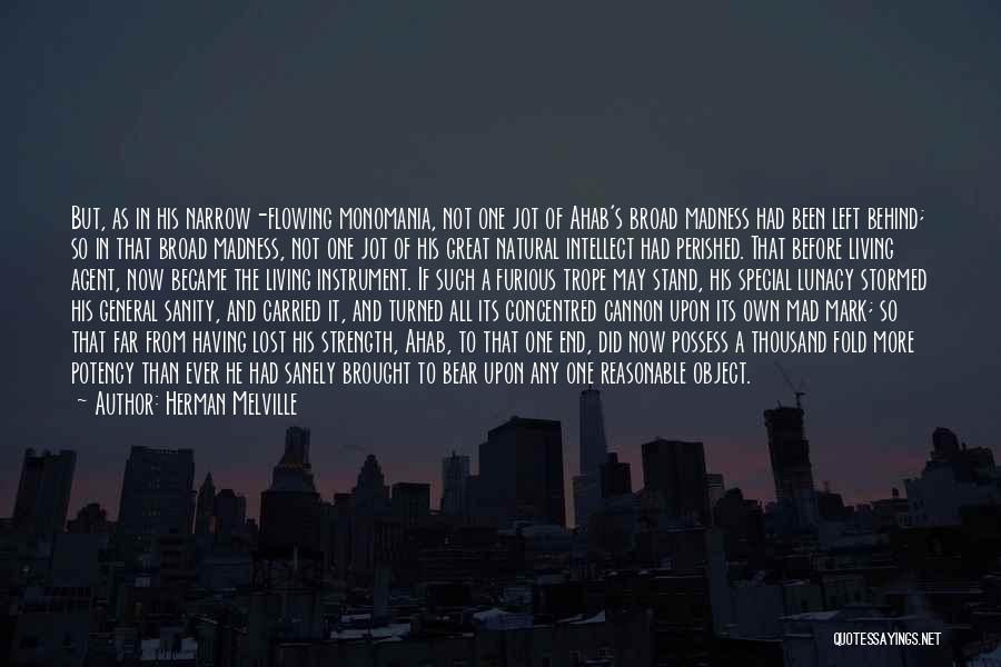 Herman Melville Quotes: But, As In His Narrow-flowing Monomania, Not One Jot Of Ahab's Broad Madness Had Been Left Behind; So In That