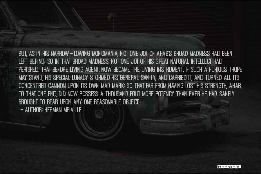 Herman Melville Quotes: But, As In His Narrow-flowing Monomania, Not One Jot Of Ahab's Broad Madness Had Been Left Behind; So In That