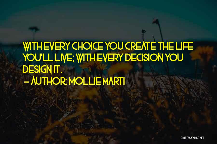 Mollie Marti Quotes: With Every Choice You Create The Life You'll Live; With Every Decision You Design It.