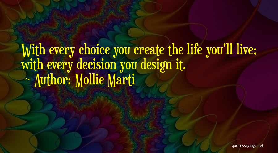 Mollie Marti Quotes: With Every Choice You Create The Life You'll Live; With Every Decision You Design It.