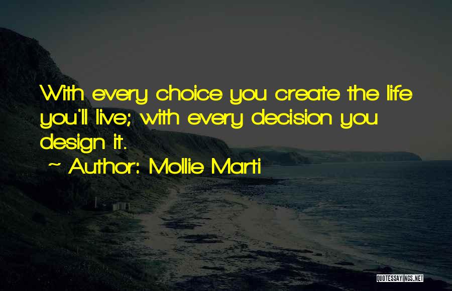 Mollie Marti Quotes: With Every Choice You Create The Life You'll Live; With Every Decision You Design It.