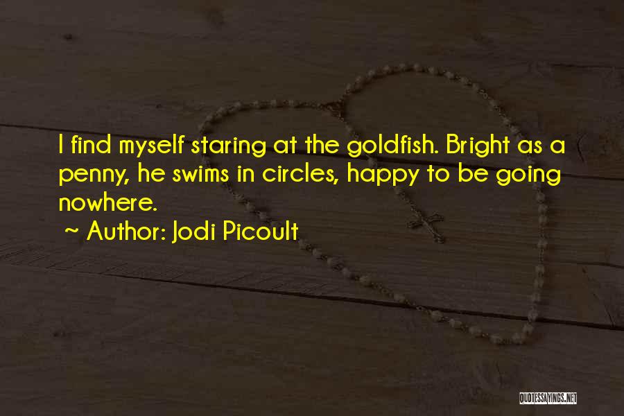 Jodi Picoult Quotes: I Find Myself Staring At The Goldfish. Bright As A Penny, He Swims In Circles, Happy To Be Going Nowhere.