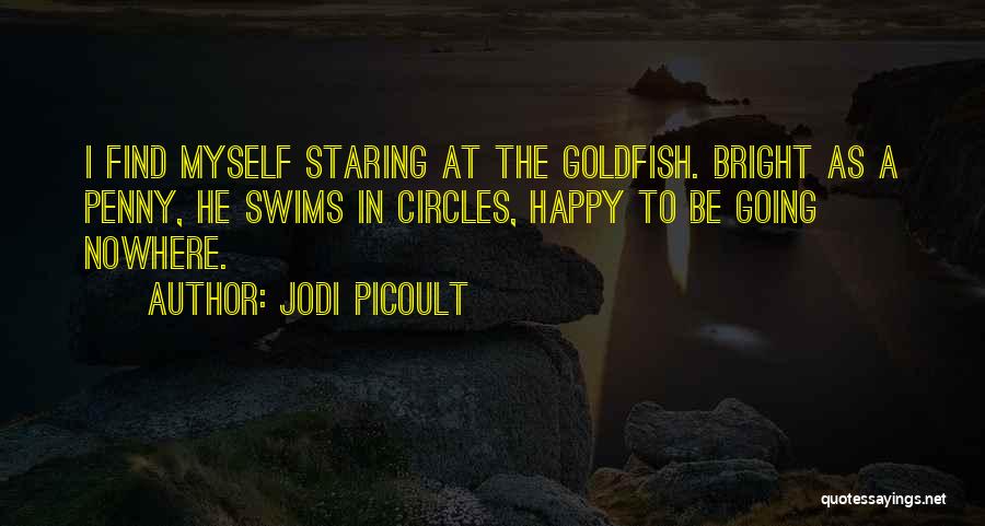 Jodi Picoult Quotes: I Find Myself Staring At The Goldfish. Bright As A Penny, He Swims In Circles, Happy To Be Going Nowhere.