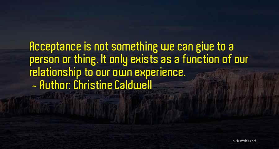 Christine Caldwell Quotes: Acceptance Is Not Something We Can Give To A Person Or Thing. It Only Exists As A Function Of Our