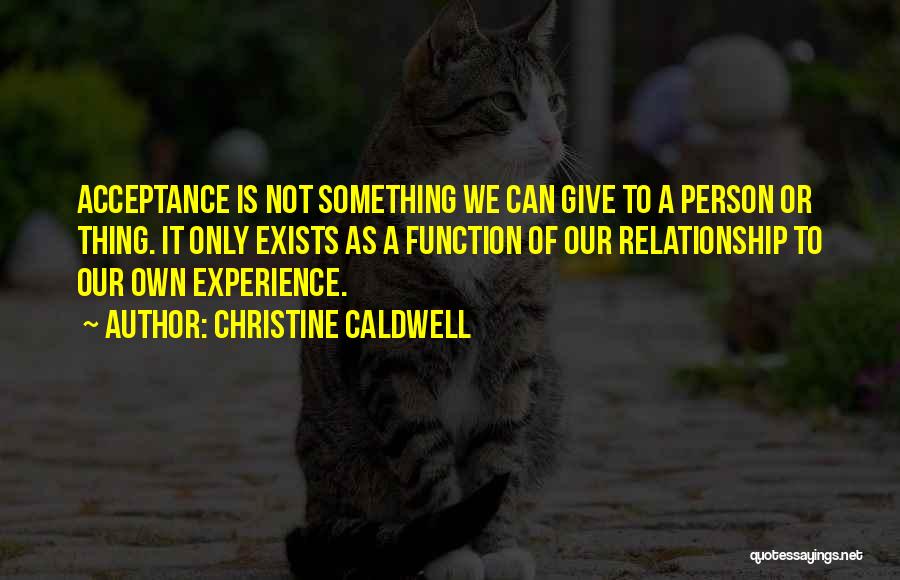 Christine Caldwell Quotes: Acceptance Is Not Something We Can Give To A Person Or Thing. It Only Exists As A Function Of Our