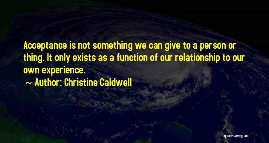 Christine Caldwell Quotes: Acceptance Is Not Something We Can Give To A Person Or Thing. It Only Exists As A Function Of Our