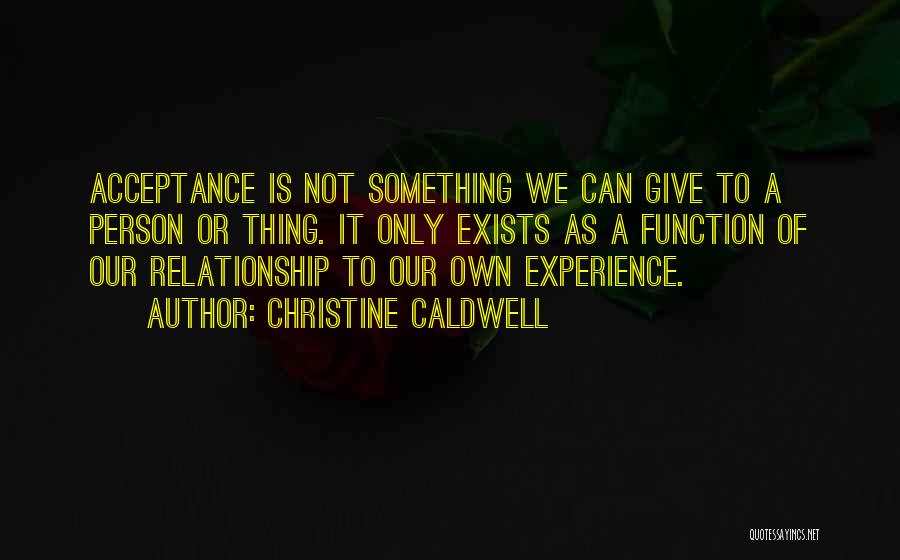 Christine Caldwell Quotes: Acceptance Is Not Something We Can Give To A Person Or Thing. It Only Exists As A Function Of Our