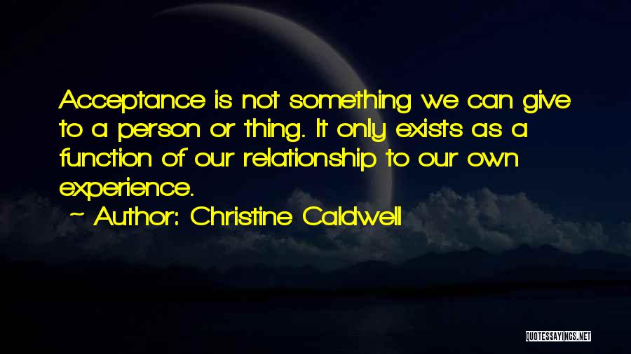 Christine Caldwell Quotes: Acceptance Is Not Something We Can Give To A Person Or Thing. It Only Exists As A Function Of Our