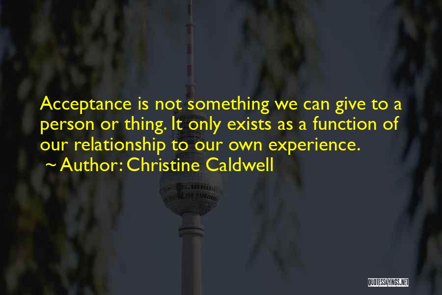 Christine Caldwell Quotes: Acceptance Is Not Something We Can Give To A Person Or Thing. It Only Exists As A Function Of Our