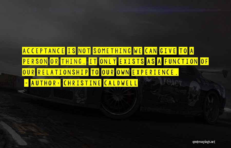 Christine Caldwell Quotes: Acceptance Is Not Something We Can Give To A Person Or Thing. It Only Exists As A Function Of Our