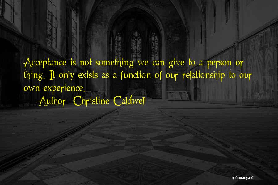 Christine Caldwell Quotes: Acceptance Is Not Something We Can Give To A Person Or Thing. It Only Exists As A Function Of Our