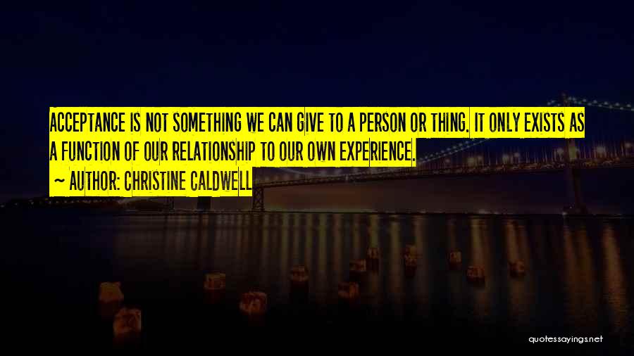 Christine Caldwell Quotes: Acceptance Is Not Something We Can Give To A Person Or Thing. It Only Exists As A Function Of Our