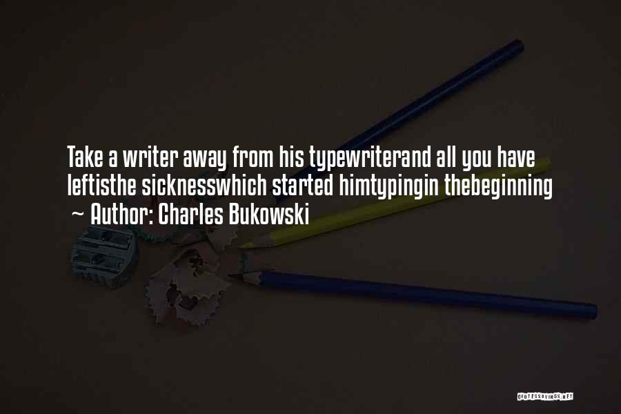 Charles Bukowski Quotes: Take A Writer Away From His Typewriterand All You Have Leftisthe Sicknesswhich Started Himtypingin Thebeginning