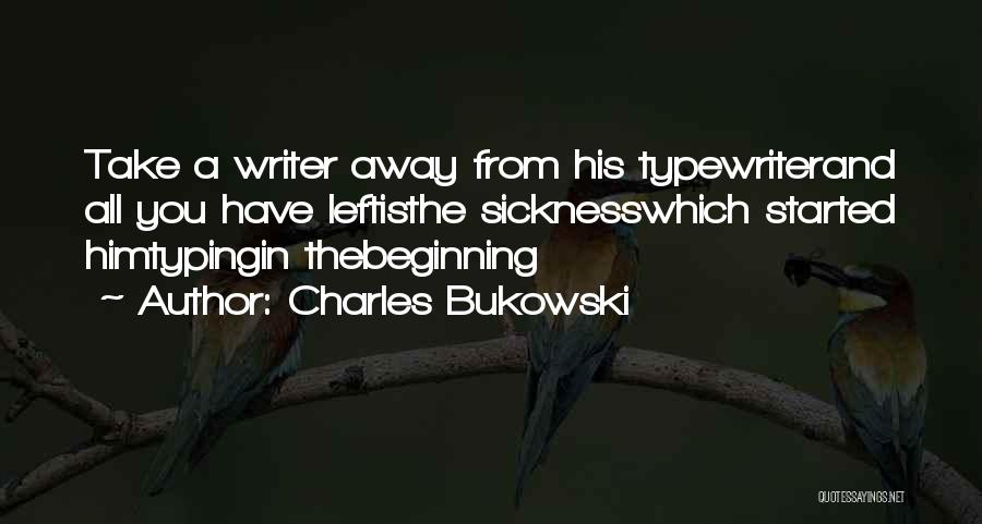 Charles Bukowski Quotes: Take A Writer Away From His Typewriterand All You Have Leftisthe Sicknesswhich Started Himtypingin Thebeginning