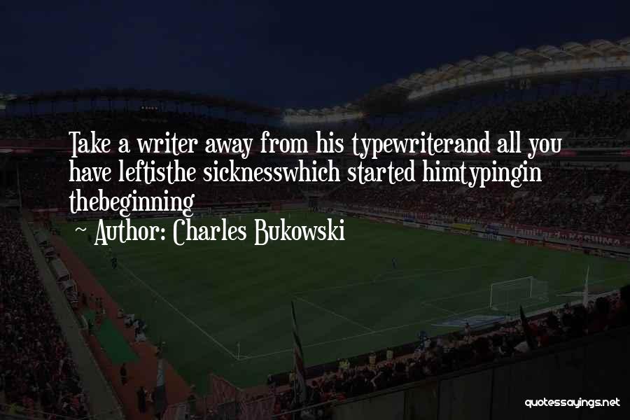 Charles Bukowski Quotes: Take A Writer Away From His Typewriterand All You Have Leftisthe Sicknesswhich Started Himtypingin Thebeginning