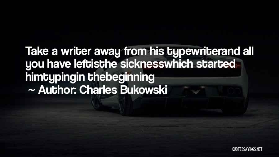 Charles Bukowski Quotes: Take A Writer Away From His Typewriterand All You Have Leftisthe Sicknesswhich Started Himtypingin Thebeginning