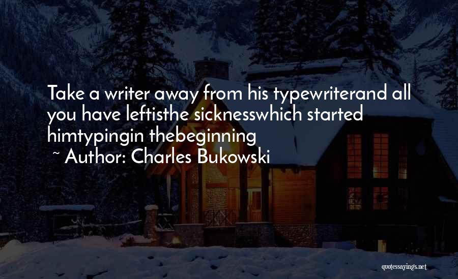 Charles Bukowski Quotes: Take A Writer Away From His Typewriterand All You Have Leftisthe Sicknesswhich Started Himtypingin Thebeginning