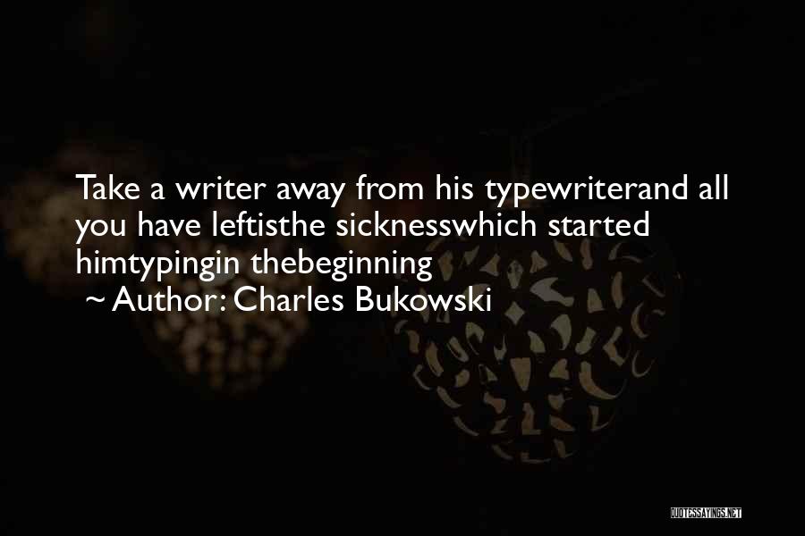 Charles Bukowski Quotes: Take A Writer Away From His Typewriterand All You Have Leftisthe Sicknesswhich Started Himtypingin Thebeginning